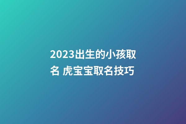 2023出生的小孩取名 虎宝宝取名技巧